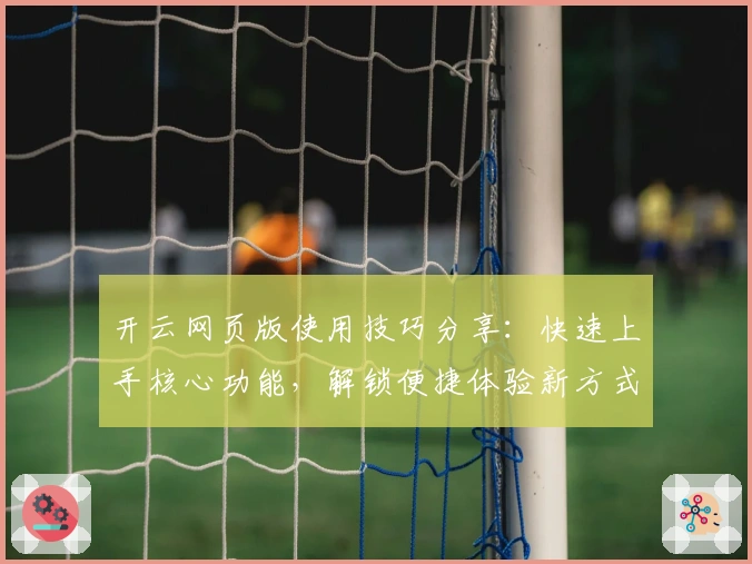 开云网页版使用技巧分享：快速上手核心功能，解锁便捷体验新方式