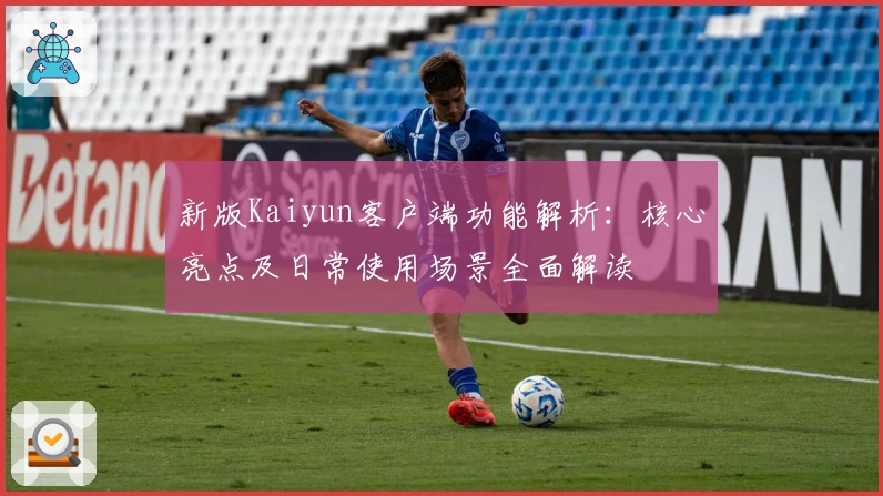 新版Kaiyun客户端功能解析：核心亮点及日常使用场景全面解读