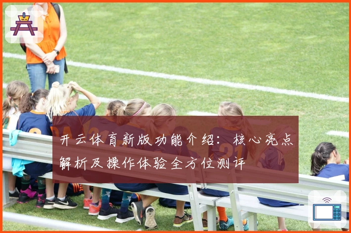 开云体育新版功能介绍：核心亮点解析及操作体验全方位测评