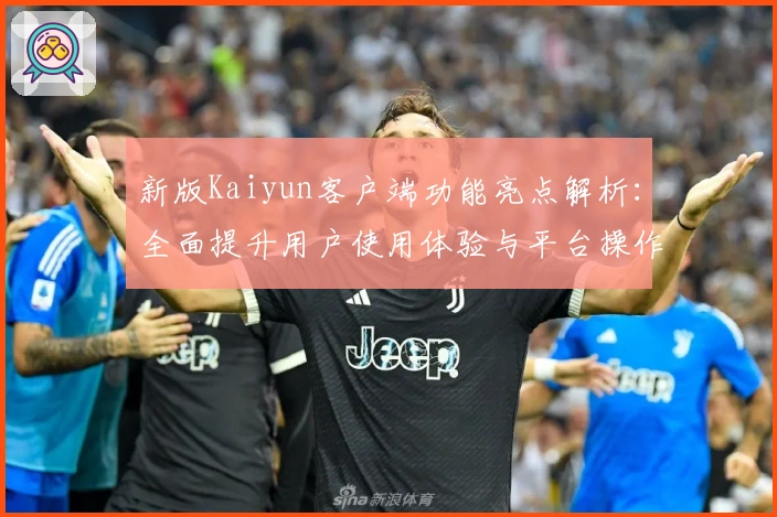 新版Kaiyun客户端功能亮点解析：全面提升用户使用体验与平台操作效率