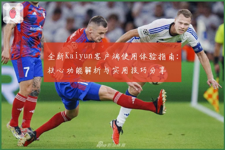 全新Kaiyun客户端使用体验指南：核心功能解析与实用技巧分享
