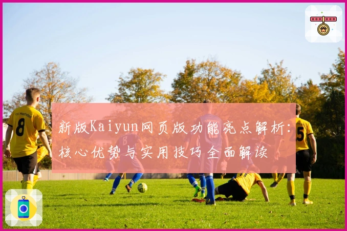 新版Kaiyun网页版功能亮点解析：核心优势与实用技巧全面解读