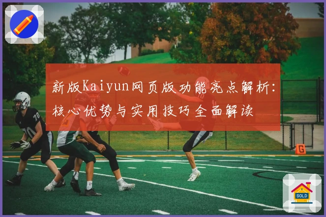 新版Kaiyun网页版功能亮点解析：核心优势与实用技巧全面解读