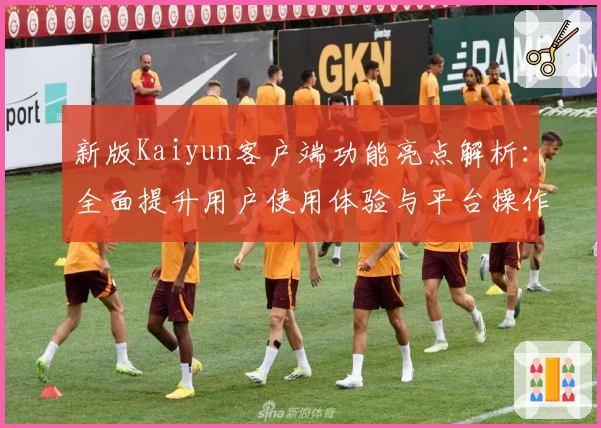新版Kaiyun客户端功能亮点解析：全面提升用户使用体验与平台操作效率