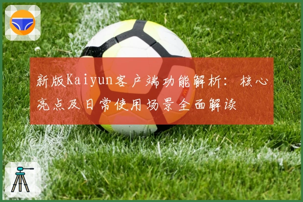 新版Kaiyun客户端功能解析：核心亮点及日常使用场景全面解读